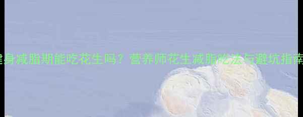 图片 健身减脂期能吃花生吗？营养师花生减脂吃法与避坑指南2