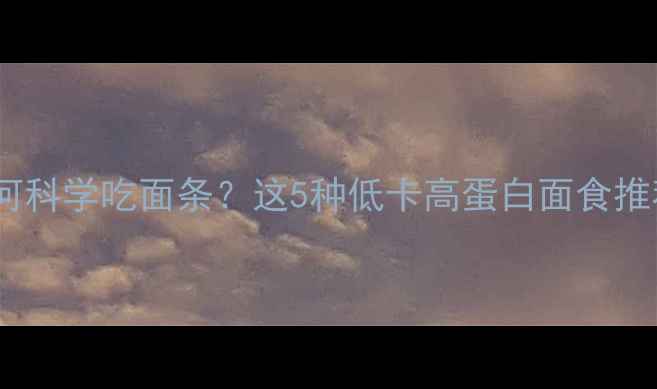 图片 健身减脂期间如何科学吃面条？这5种低卡高蛋白面食推荐，吃饱还能瘦2