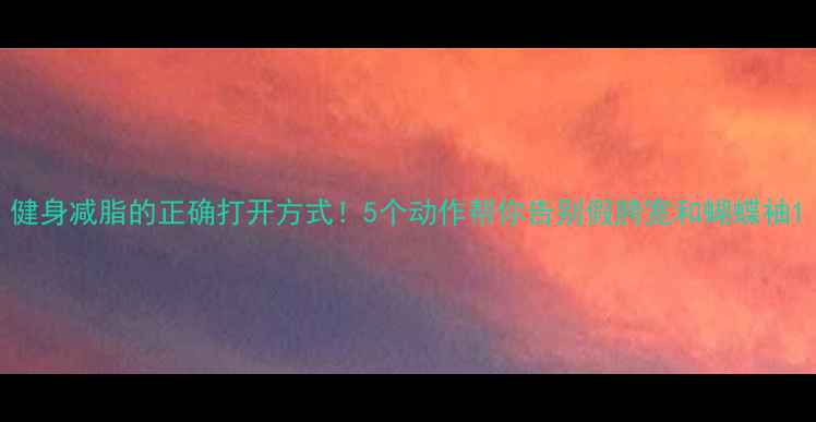 图片 健身减脂的正确打开方式！5个动作帮你告别假胯宽和蝴蝶袖1