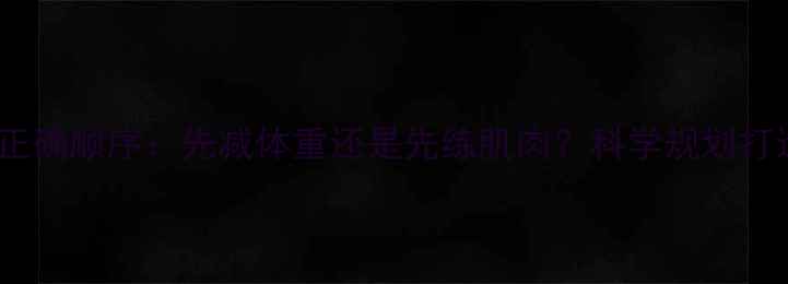 图片 健身减脂的正确顺序：先减体重还是先练肌肉？科学规划打造理想体型2