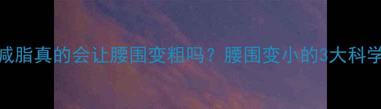 图片 健身减脂真的会让腰围变粗吗？腰围变小的3大科学方法