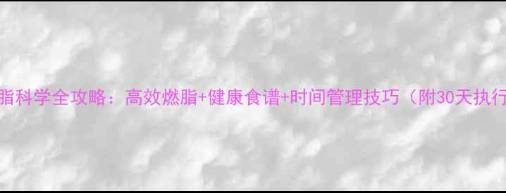 图片 健身减脂科学全攻略：高效燃脂+健康食谱+时间管理技巧（附30天执行方案）