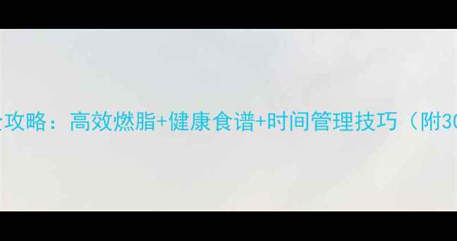 图片 健身减脂科学全攻略：高效燃脂+健康食谱+时间管理技巧（附30天执行方案）1