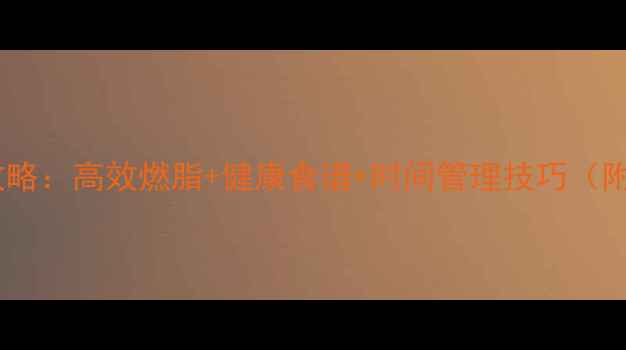 图片 健身减脂科学全攻略：高效燃脂+健康食谱+时间管理技巧（附30天执行方案）2