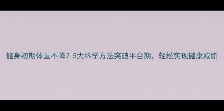 图片 健身初期体重不降？5大科学方法突破平台期，轻松实现健康减脂