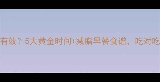 图片 健身前吃什么才有效？5大黄金时间+减脂早餐食谱，吃对吃巧瘦出马甲线！