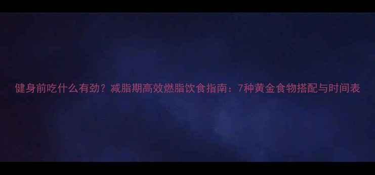 图片 健身前吃什么有劲？减脂期高效燃脂饮食指南：7种黄金食物搭配与时间表