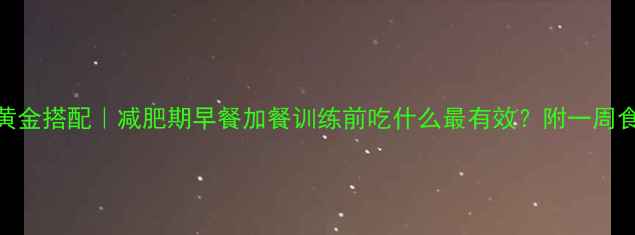 图片 健身前后饮食黄金搭配｜减肥期早餐加餐训练前吃什么最有效？附一周食谱和营养公式