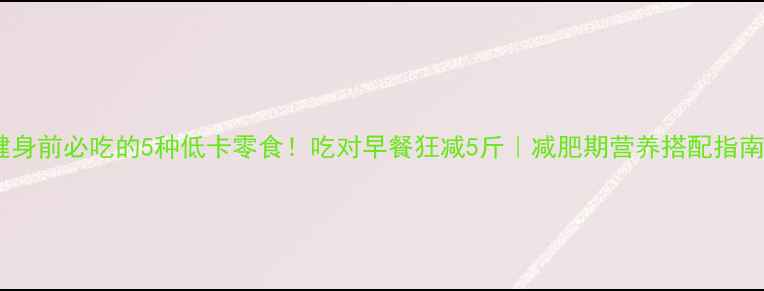 图片 健身前必吃的5种低卡零食！吃对早餐狂减5斤｜减肥期营养搭配指南1