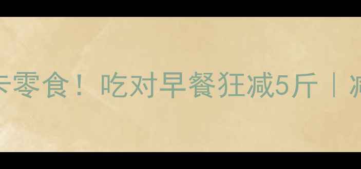图片 健身前必吃的5种低卡零食！吃对早餐狂减5斤｜减肥期营养搭配指南2