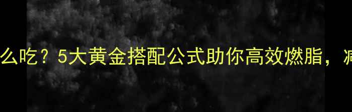 图片 健身前晚餐怎么吃？5大黄金搭配公式助你高效燃脂，减脂期必看！2