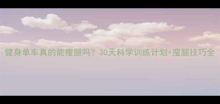 图片 健身单车真的能瘦腿吗？30天科学训练计划+瘦腿技巧全