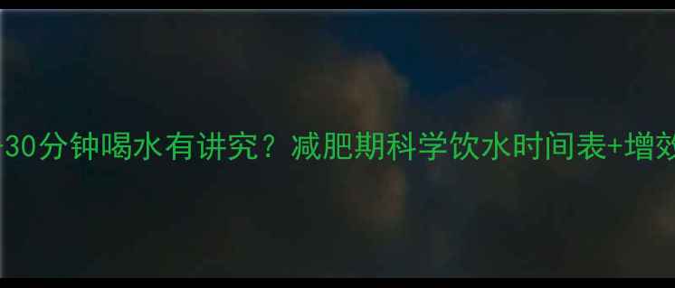 图片 健身后1-30分钟喝水有讲究？减肥期科学饮水时间表+增效技巧全2