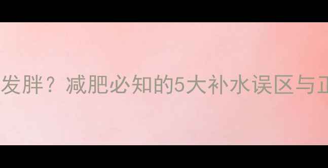图片 健身后不喝水会发胖？减肥必知的5大补水误区与正确喝水时间表2