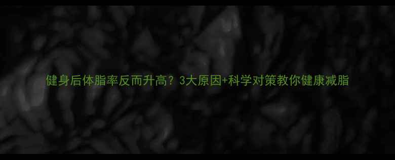 图片 健身后体脂率反而升高？3大原因+科学对策教你健康减脂