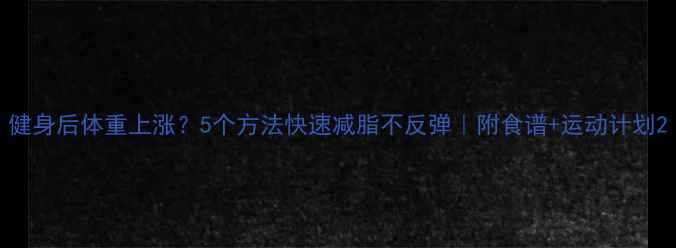 图片 健身后体重上涨？5个方法快速减脂不反弹｜附食谱+运动计划2