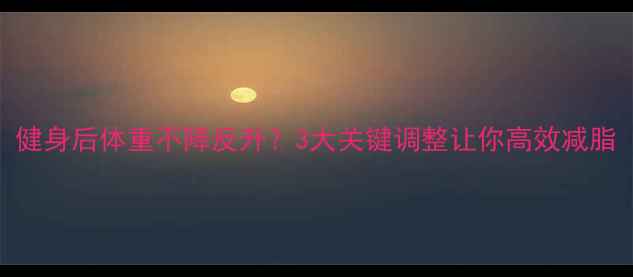 图片 健身后体重不降反升？3大关键调整让你高效减脂