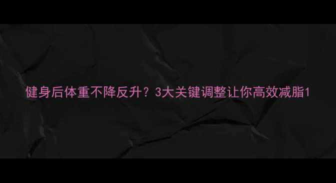 图片 健身后体重不降反升？3大关键调整让你高效减脂1