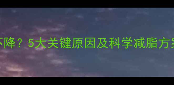 图片 健身后体重不降？5大关键原因及科学减脂方案（附食谱）