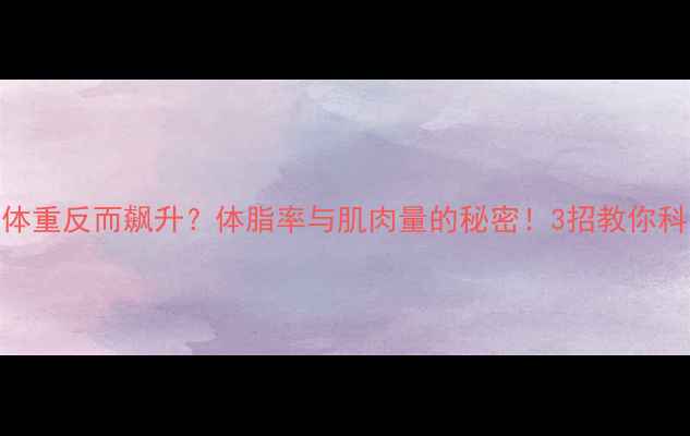 图片 健身后体重反而飙升？体脂率与肌肉量的秘密！3招教你科学减脂