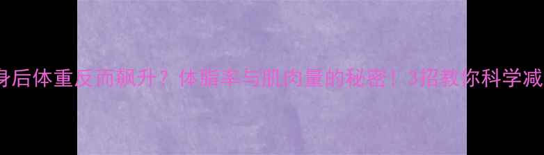 图片 健身后体重反而飙升？体脂率与肌肉量的秘密！3招教你科学减脂1