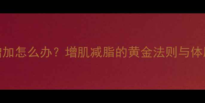 图片 健身后体重增加怎么办？增肌减脂的黄金法则与体脂率监测技巧