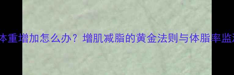 图片 健身后体重增加怎么办？增肌减脂的黄金法则与体脂率监测技巧1