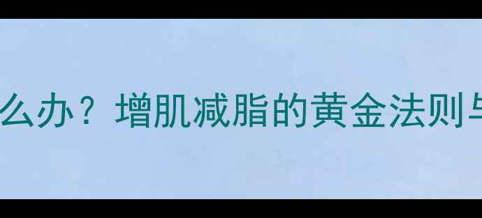 图片 健身后体重增加怎么办？增肌减脂的黄金法则与体脂率监测技巧2