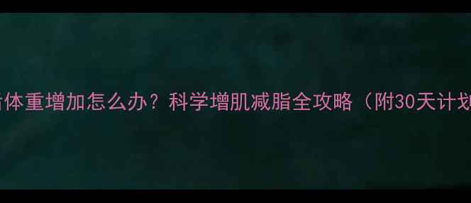 图片 健身后体重增加怎么办？科学增肌减脂全攻略（附30天计划表）2