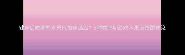 图片 健身后吃哪些水果能加速燃脂？5种减肥期必吃水果及搭配建议