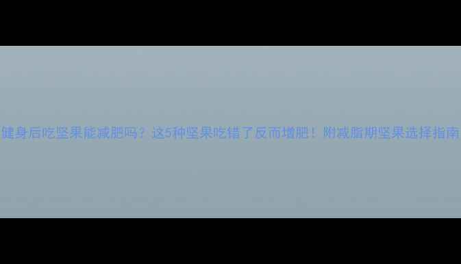 图片 健身后吃坚果能减肥吗？这5种坚果吃错了反而增肥！附减脂期坚果选择指南