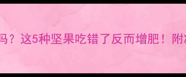 图片 健身后吃坚果能减肥吗？这5种坚果吃错了反而增肥！附减脂期坚果选择指南1