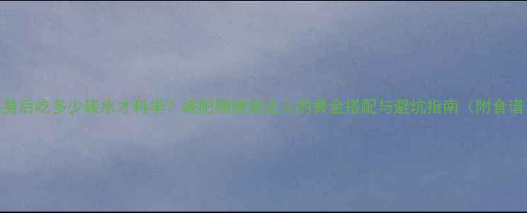 图片 健身后吃多少碳水才科学？减肥期健身达人的黄金搭配与避坑指南（附食谱）