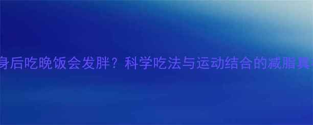 图片 健身后吃晚饭会发胖？科学吃法与运动结合的减脂真相1