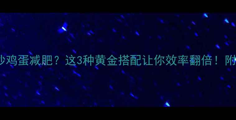 图片 健身后吃炒鸡蛋减肥？这3种黄金搭配让你效率翻倍！附懒人食谱1