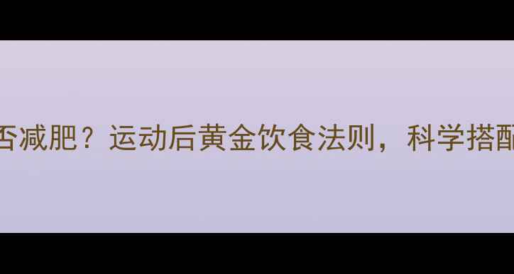 图片 健身后吃饭能否减肥？运动后黄金饮食法则，科学搭配助你高效燃脂
