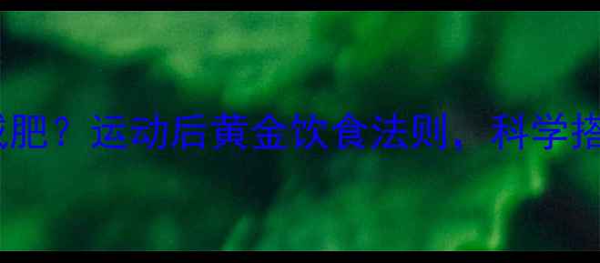 图片 健身后吃饭能否减肥？运动后黄金饮食法则，科学搭配助你高效燃脂2