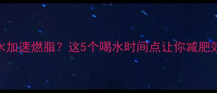 图片 健身后喝水加速燃脂？这5个喝水时间点让你减肥效率翻倍✨