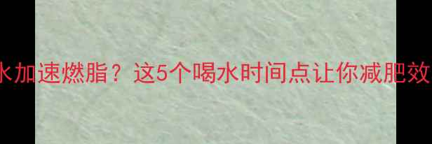 图片 健身后喝水加速燃脂？这5个喝水时间点让你减肥效率翻倍✨2