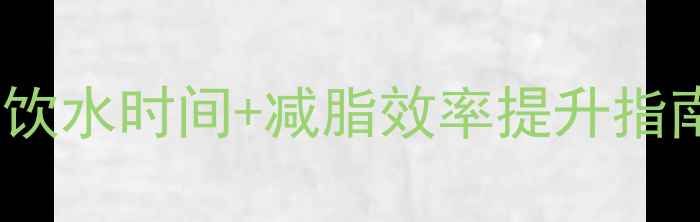 图片 健身后喝水时间表：科学饮水时间+减脂效率提升指南（附最佳时段对照表）2