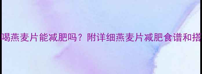 图片 健身后喝燕麦片能减肥吗？附详细燕麦片减肥食谱和搭配技巧
