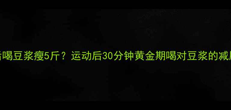 图片 健身后喝豆浆瘦5斤？运动后30分钟黄金期喝对豆浆的减肥密码