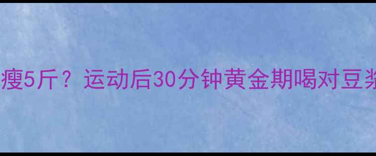 图片 健身后喝豆浆瘦5斤？运动后30分钟黄金期喝对豆浆的减肥密码2
