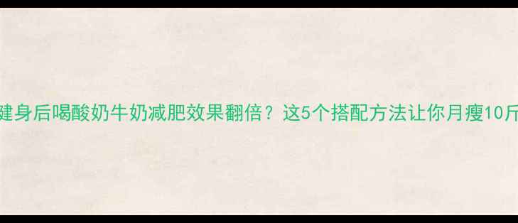 图片 健身后喝酸奶牛奶减肥效果翻倍？这5个搭配方法让你月瘦10斤