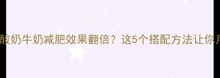 图片 健身后喝酸奶牛奶减肥效果翻倍？这5个搭配方法让你月瘦10斤2