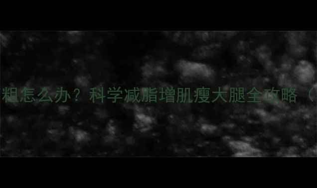 图片 健身后大腿变粗怎么办？科学减脂增肌瘦大腿全攻略（附训练计划）