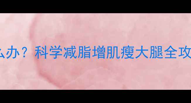 图片 健身后大腿变粗怎么办？科学减脂增肌瘦大腿全攻略（附训练计划）2