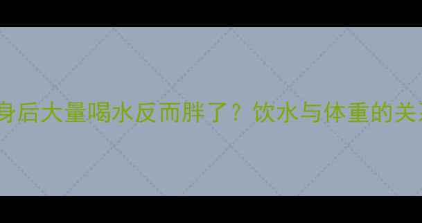 图片 健身后大量喝水反而胖了？饮水与体重的关系1