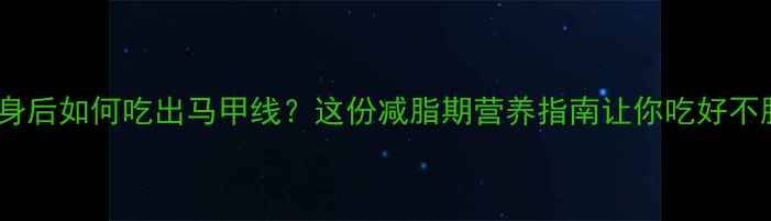 图片 健身后如何吃出马甲线？这份减脂期营养指南让你吃好不胖2