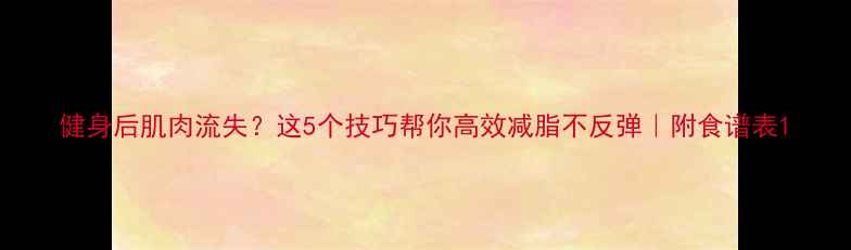 图片 健身后肌肉流失？这5个技巧帮你高效减脂不反弹｜附食谱表1